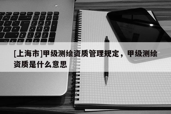 [上海市]甲级测绘资质管理规定，甲级测绘资质是什么意思