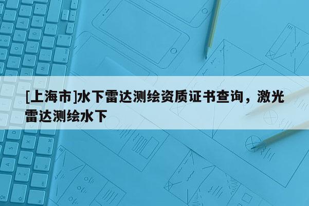 [上海市]水下雷达测绘资质证书查询，激光雷达测绘水下