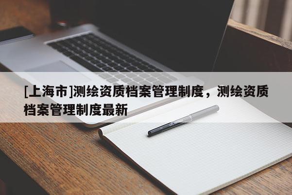 [上海市]测绘资质档案管理制度，测绘资质档案管理制度最新