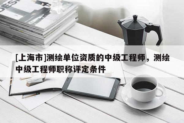 [上海市]测绘单位资质的中级工程师，测绘中级工程师职称评定条件