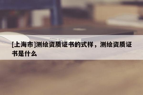 [上海市]测绘资质证书的式样，测绘资质证书是什么