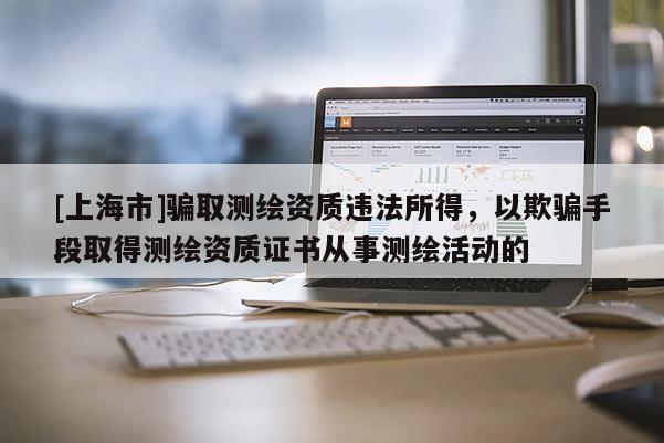 [上海市]骗取测绘资质违法所得，以欺骗手段取得测绘资质证书从事测绘活动的