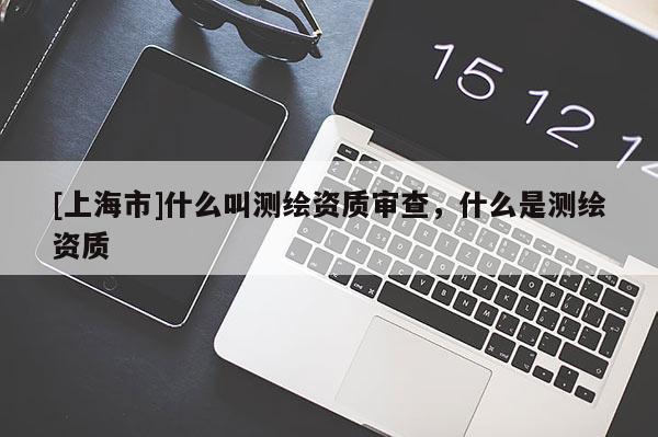[上海市]什么叫测绘资质审查，什么是测绘资质