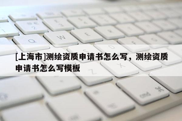 [上海市]测绘资质申请书怎么写，测绘资质申请书怎么写模板