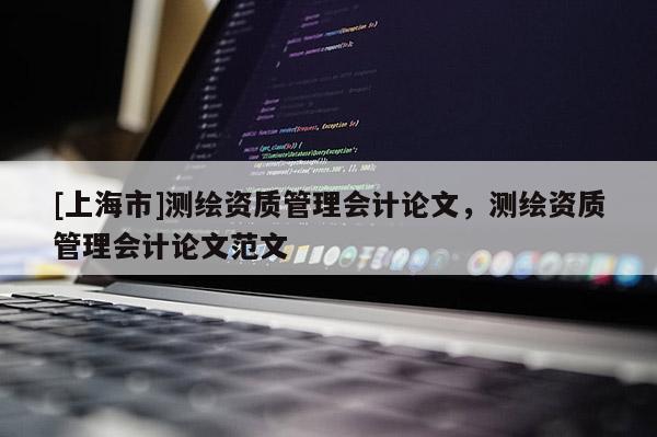 [上海市]测绘资质管理会计论文，测绘资质管理会计论文范文