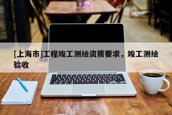 [上海市]工程竣工测绘资质要求，竣工测绘验收