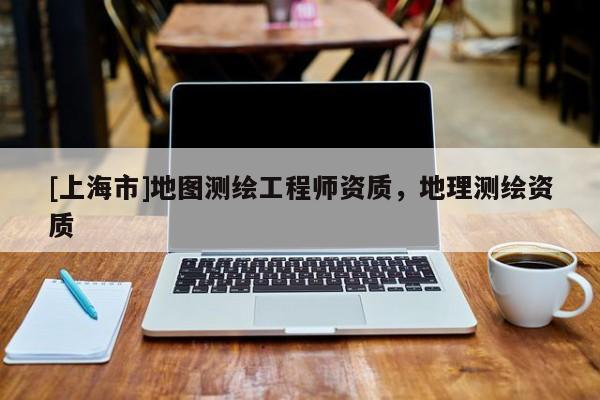 [上海市]地图测绘工程师资质，地理测绘资质