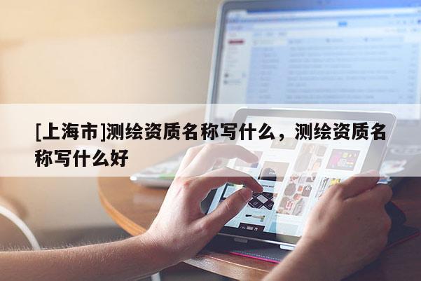 [上海市]测绘资质名称写什么，测绘资质名称写什么好