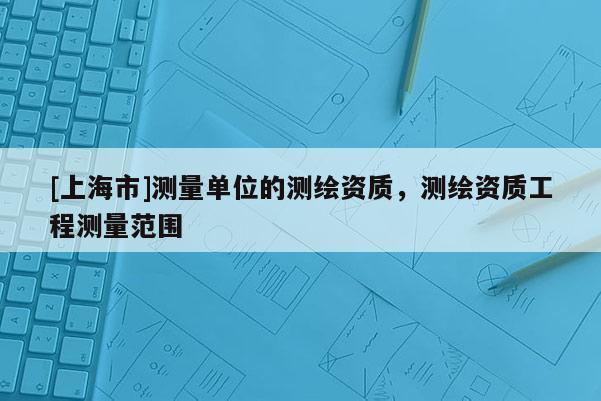 [上海市]测量单位的测绘资质，测绘资质工程测量范围