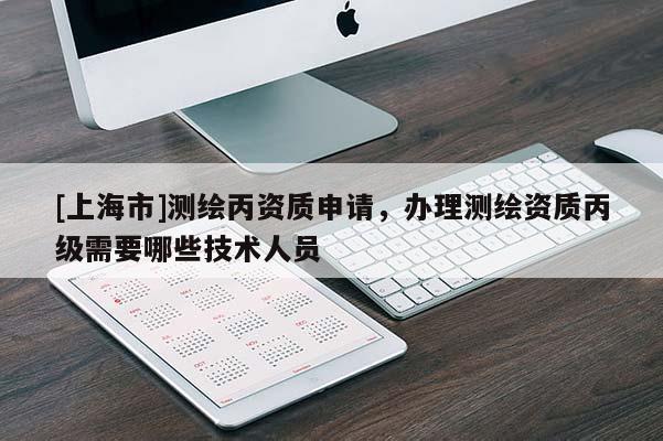 [上海市]测绘丙资质申请，办理测绘资质丙级需要哪些技术人员