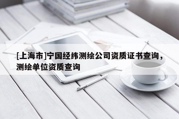 [上海市]宁国经纬测绘公司资质证书查询，测绘单位资质查询