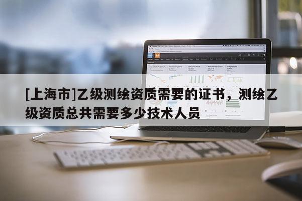[上海市]乙级测绘资质需要的证书，测绘乙级资质总共需要多少技术人员