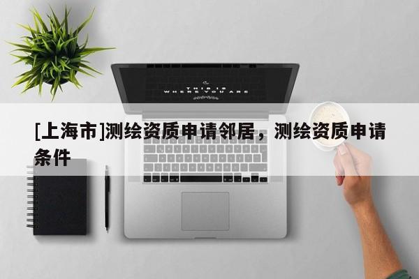 [上海市]测绘资质申请邻居，测绘资质申请条件