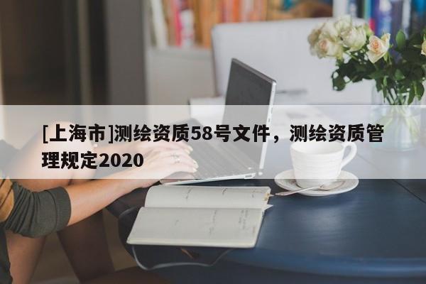 [上海市]测绘资质58号文件，测绘资质管理规定2020