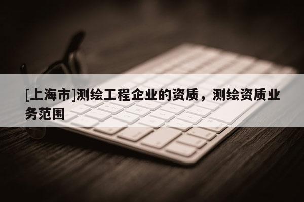 [上海市]测绘工程企业的资质，测绘资质业务范围