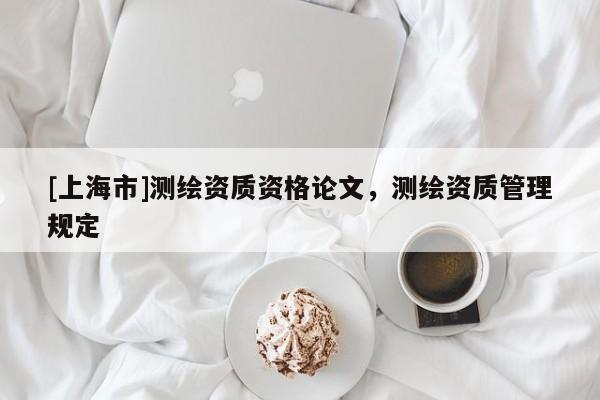 [上海市]测绘资质资格论文，测绘资质管理规定
