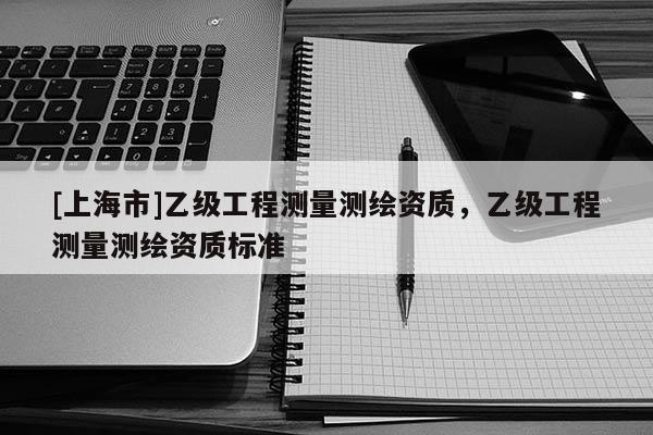 [上海市]乙级工程测量测绘资质，乙级工程测量测绘资质标准