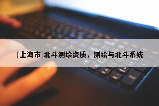 [上海市]北斗测绘资质，测绘与北斗系统