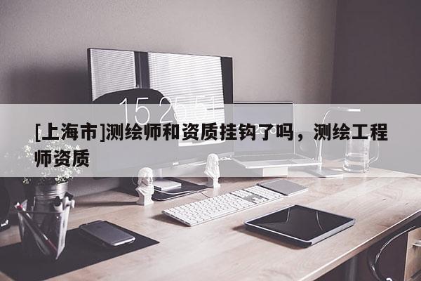 [上海市]测绘师和资质挂钩了吗，测绘工程师资质
