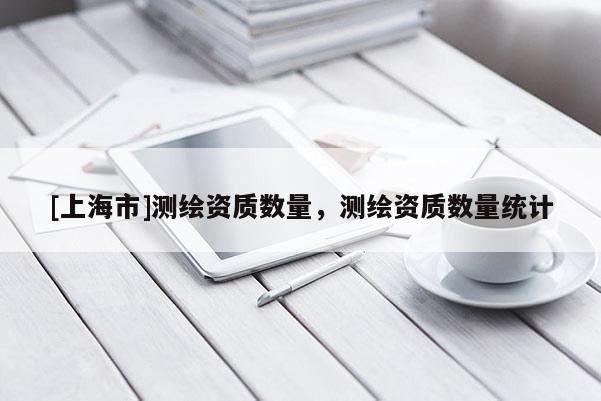 [上海市]测绘资质数量，测绘资质数量统计