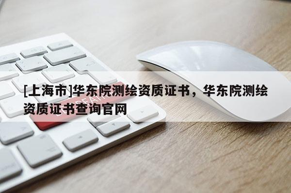 [上海市]华东院测绘资质证书，华东院测绘资质证书查询官网