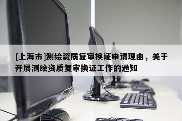 [上海市]测绘资质复审换证申请理由，关于开展测绘资质复审换证工作的通知