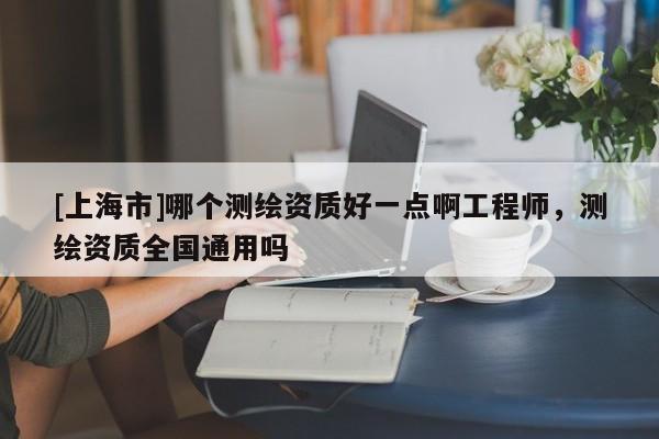 [上海市]哪个测绘资质好一点啊工程师，测绘资质全国通用吗