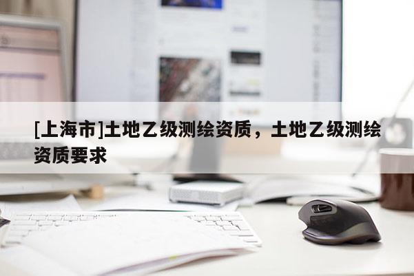 [上海市]土地乙级测绘资质，土地乙级测绘资质要求