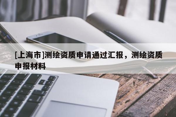 [上海市]测绘资质申请通过汇报，测绘资质申报材料