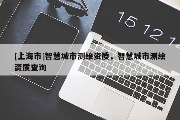 [上海市]智慧城市测绘资质，智慧城市测绘资质查询