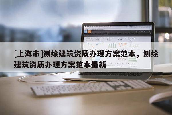 [上海市]测绘建筑资质办理方案范本，测绘建筑资质办理方案范本最新