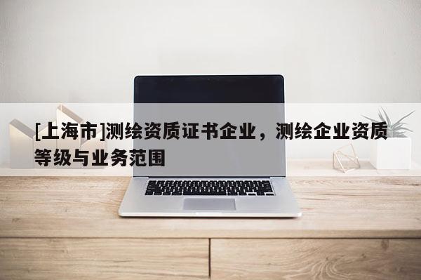 [上海市]测绘资质证书企业，测绘企业资质等级与业务范围