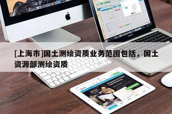 [上海市]国土测绘资质业务范围包括，国土资源部测绘资质
