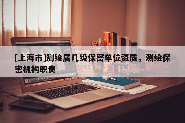 [上海市]测绘属几级保密单位资质，测绘保密机构职责