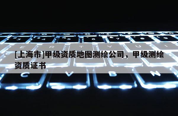 [上海市]甲级资质地图测绘公司，甲级测绘资质证书