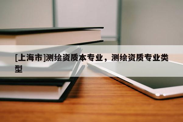 [上海市]测绘资质本专业，测绘资质专业类型