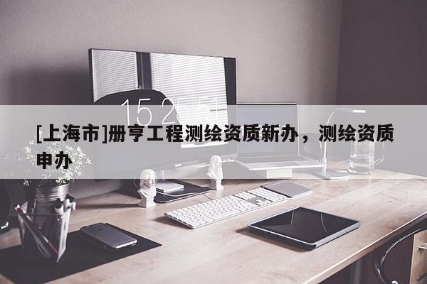 [上海市]册亨工程测绘资质新办，测绘资质申办