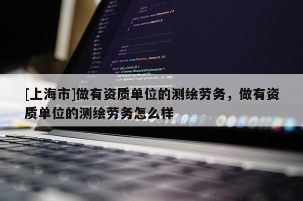 [上海市]做有资质单位的测绘劳务，做有资质单位的测绘劳务怎么样