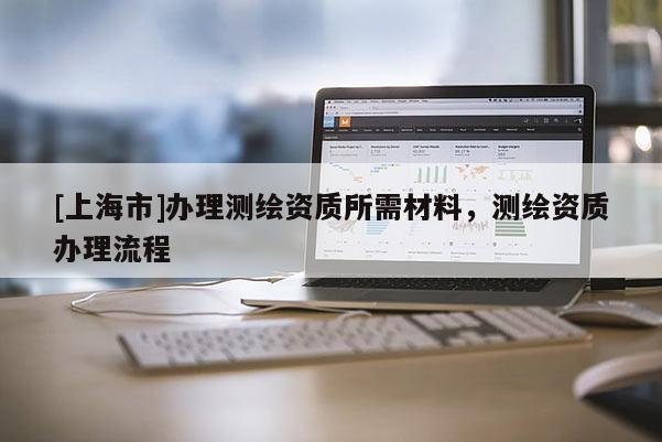 [上海市]办理测绘资质所需材料，测绘资质办理流程