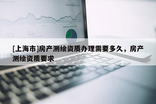 [上海市]房产测绘资质办理需要多久，房产测绘资质要求