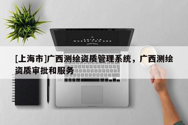 [上海市]广西测绘资质管理系统，广西测绘资质审批和服务