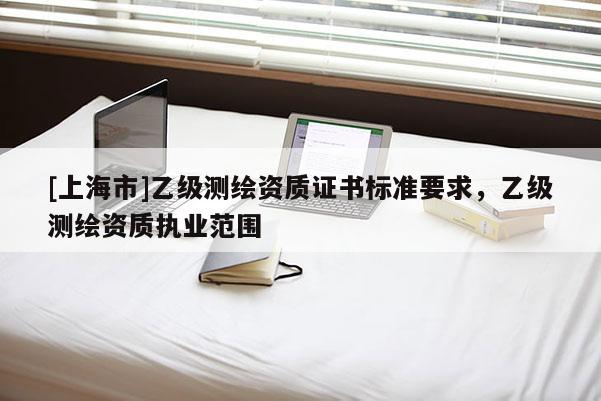[上海市]乙级测绘资质证书标准要求，乙级测绘资质执业范围