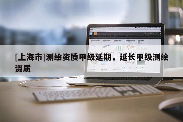 [上海市]测绘资质甲级延期，延长甲级测绘资质