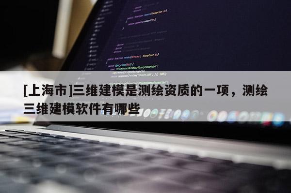 [上海市]三维建模是测绘资质的一项，测绘三维建模软件有哪些
