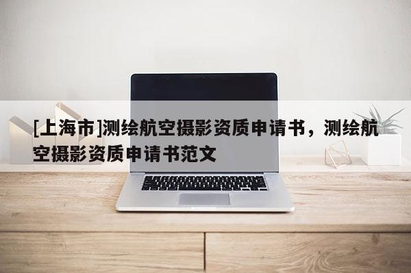 [上海市]测绘航空摄影资质申请书，测绘航空摄影资质申请书范文