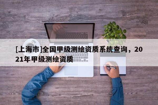 [上海市]全国甲级测绘资质系统查询，2021年甲级测绘资质