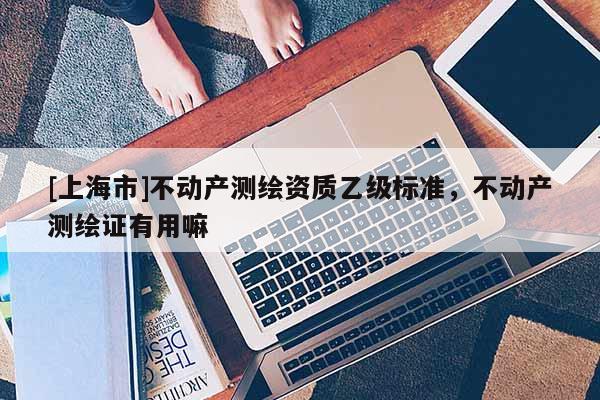 [上海市]不动产测绘资质乙级标准，不动产测绘证有用嘛