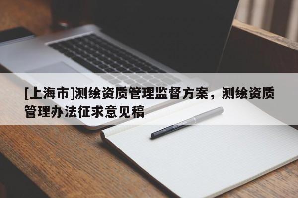 [上海市]测绘资质管理监督方案，测绘资质管理办法征求意见稿