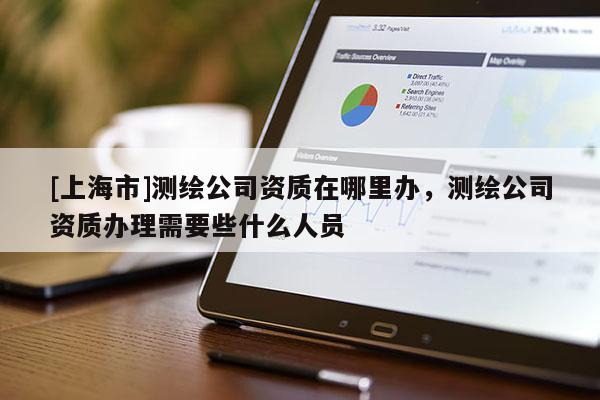 [上海市]测绘公司资质在哪里办，测绘公司资质办理需要些什么人员