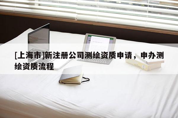 [上海市]新注册公司测绘资质申请，申办测绘资质流程
